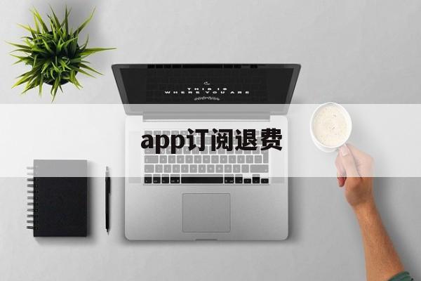 app订阅退费(app订阅付费申请退款)