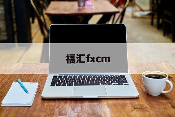 福汇fxcm(福汇fxcm出金入金都正常吗)