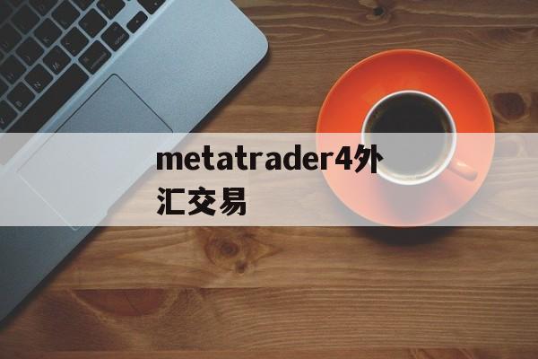 metatrader4外汇交易(metatrader4外汇交易卖出去)