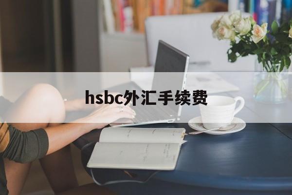 hsbc外汇手续费(境外汇款手续费怎么收)