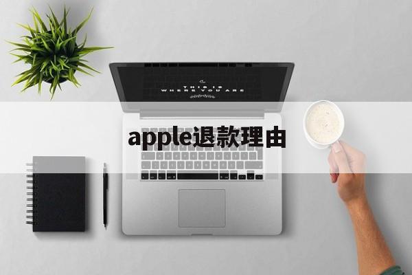 apple退款理由(apple退款什么理由)